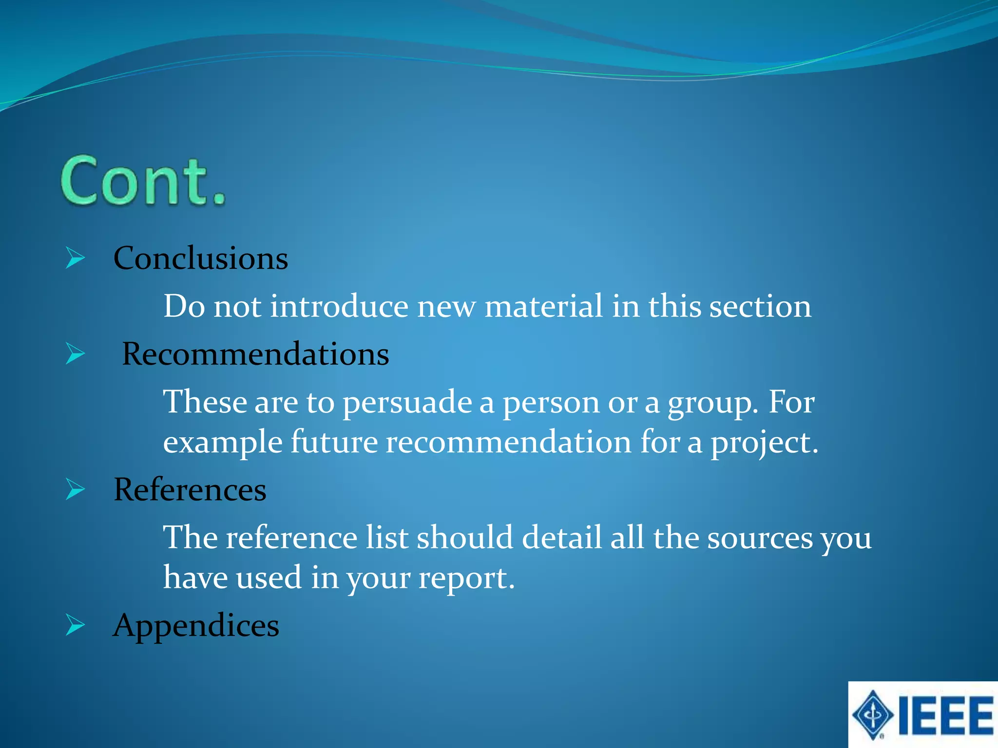  Conclusions
Do not introduce new material in this section
Recommendations
These are to persuade a person or a group. For
example future recommendation for a project.
References
The reference list should detail all the sources you
have used in your report.
Appendices