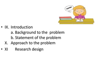 • IX. Introduction
a. Background to the problem
b. Statement of the problem
X. Approach to the problem
• XI Research design
 