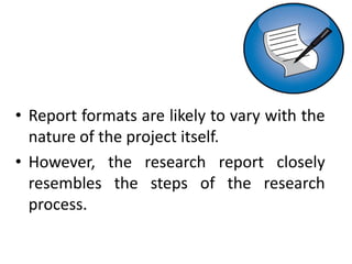 • Report formats are likely to vary with the
nature of the project itself.
• However, the research report closely
resembles the steps of the research
process.
 