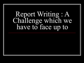 Report Writing : A Challenge which we have to face up to 