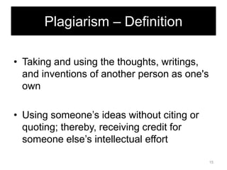 Plagiarism – Definition
• Taking and using the thoughts, writings,
and inventions of another person as one's
own
• Using someone‘s ideas without citing or
quoting; thereby, receiving credit for
someone else‘s intellectual effort
15

 