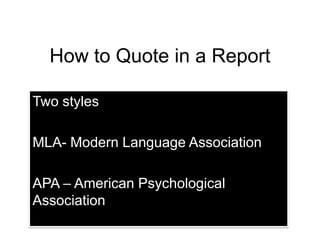 How to Quote in a Report
Two styles

MLA- Modern Language Association
APA – American Psychological
Association

 