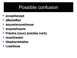 Possible confusion
•
•
•
•
•
•
•
•

accept/except
affect/effect
assure/ensure/insure
enquire/inquire
Practice (noun) /practise (verb)
recent/resent
Weather/whether
Lose/loose

 