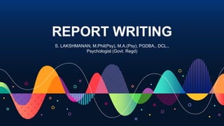 REPORT WRITING
S. LAKSHMANAN, M.Phil(Psy), M.A.(Psy), PGDBA., DCL.,
Psychologist (Govt. Regd)
 