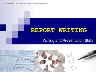 © 2013 Sherrie Lee http://www.linkedin.com/in/orangecanton

REPORT WRITING
Writing and Presentation Skills

 