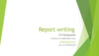 Report writing
D V Deshpande
Professor at VAMNICOM, Pune
dvdesh@gmail.com
(M) +91 9919225539
 