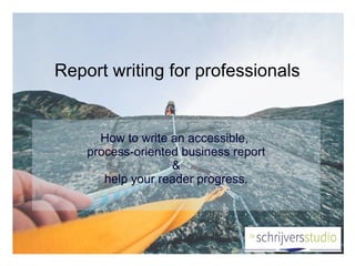 Report writing for professionals
How to write an accessible,
process-oriented business report
&
help your reader progress.
 
