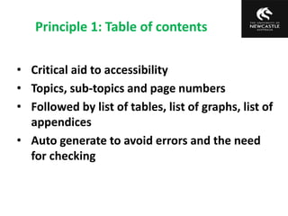 Principle 1: Table of contents
• Critical aid to accessibility
• Topics, sub-topics and page numbers
• Followed by list of tables, list of graphs, list of
appendices
• Auto generate to avoid errors and the need
for checking
 