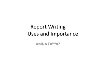 Report Writing
Uses and Importance
AMNA FAYYAZ
 