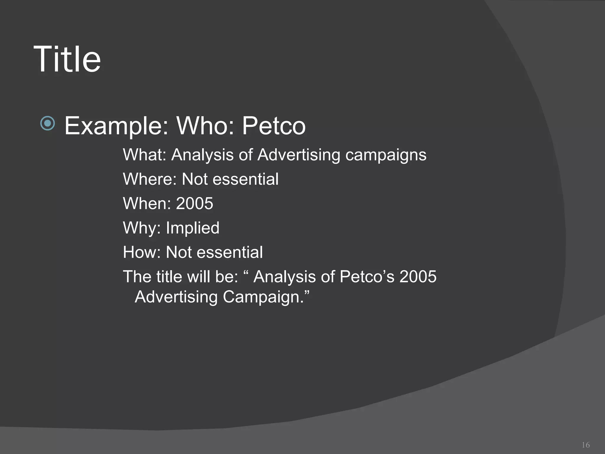 Title Example: Who: Petco What: Analysis of Advertising campaigns Where: Not essential When: 2005 Why: Implied How: Not essential The title will be: “ Analysis of Petco’s 2005 Advertising Campaign.”  
