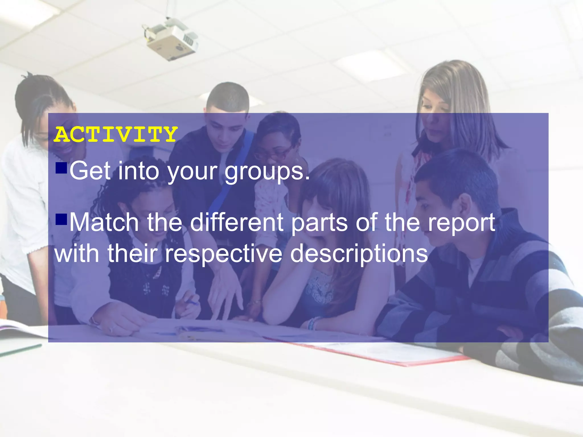 ACTIVITY
Get into your groups.
Match

the different parts of the report
with their respective descriptions

 