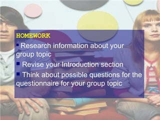 HOMEWORK
 Research information about your
group topic
 Revise your Introduction section
 Think about possible questions for the
questionnaire for your group topic

 