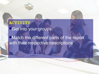 ACTIVITY
Get into your groups.
Match

the different parts of the report
with their respective descriptions

 