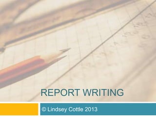 REPORT WRITING
© Lindsey Cottle 2013
 
