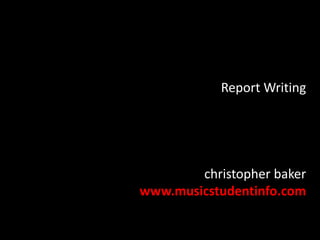 Report Writing
christopher baker
www.musicstudentinfo.com
 