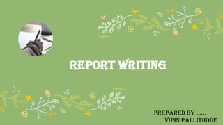 Report WRITING
PREPARED BY ……
VIPIN PALLITHODE
 