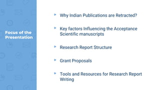 Focus of the
Presentation
▸ Why Indian Publications are Retracted?
▸ Key factors Influencing the Acceptance
Scientific manuscripts
▸ Research Report Structure
▸ Grant Proposals
▸ Tools and Resources for Research Report
Writing
 