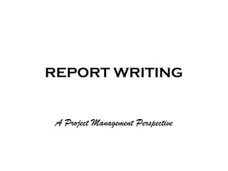 REPORT WRITING
A Project Management Perspective
 