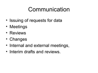 Communication
• Issuing of requests for data
• Meetings
• Reviews
• Changes
• Internal and external meetings,
• Interim drafts and reviews.
 