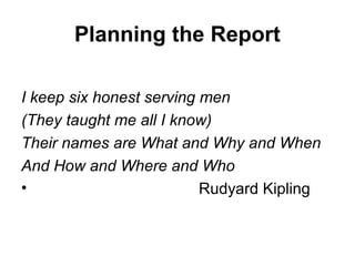 Planning the Report
I keep six honest serving men
(They taught me all I know)
Their names are What and Why and When
And How and Where and Who
• Rudyard Kipling
 
