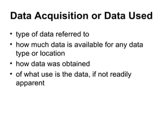 Data Acquisition or Data Used
• type of data referred to
• how much data is available for any data
type or location
• how data was obtained
• of what use is the data, if not readily
apparent
 