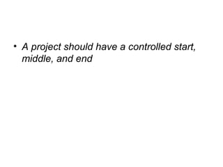 • A project should have a controlled start,
middle, and end
 