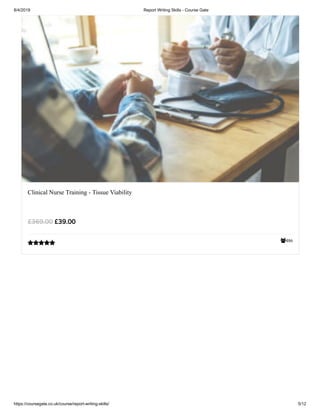 8/4/2019 Report Writing Skills - Course Gate
https://coursegate.co.uk/course/report-writing-skills/ 5/12
486
Clinical Nurse Training - Tissue Viability
£39.00£369.00

 