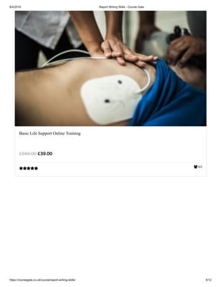 8/4/2019 Report Writing Skills - Course Gate
https://coursegate.co.uk/course/report-writing-skills/ 6/12
365
Basic Life Support Online Training
£39.00£369.00

 