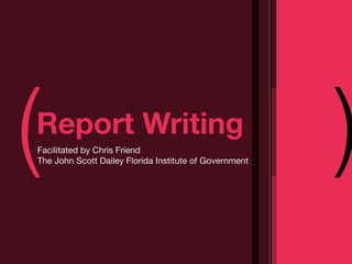 (
Report Writing
Facilitated by Chris Friend
The John Scott Dailey Florida Institute of Government
                                                        )
 
