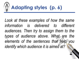 Adapting styles (p. 6)
Look at these examples of how the same
information is delivered to different
audiences. Then try to assign them to the
types of audience above. What are the
elements of the sentences that help you
identify which audience it is aimed at?
 