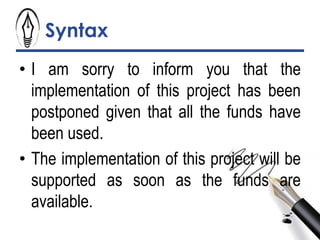 Syntax
• I am sorry to inform you that the
implementation of this project has been
postponed given that all the funds have
been used.
• The implementation of this project will be
supported as soon as the funds are
available.
 