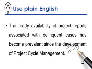 Use plain English
• The ready availability of project reports
associated with delinquent cases has
become prevalent since the development
of Project Cycle Management.
 