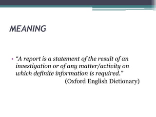 MEANING
• “A report is a statement of the result of an
investigation or of any matter/activity on
which definite information is required.”
(Oxford English Dictionary)
 