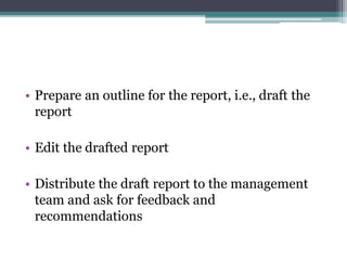 • Prepare an outline for the report, i.e., draft the
report
• Edit the drafted report
• Distribute the draft report to the management
team and ask for feedback and
recommendations
 