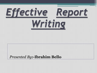 Effective Report
Writing
Presented By:-Ibrahim Bello
 