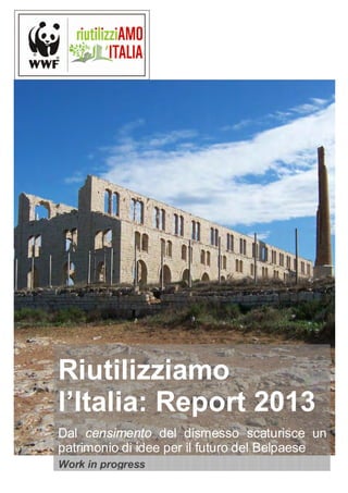 Riutilizziamo
l’Italia: Report 2013
Dal censimento del dismesso scaturisce un
patrimonio di idee per il futuro del Belpaese
Work in progress
 