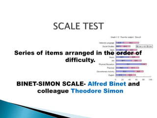 Series of items arranged in the order of 
difficulty. 
BINET-SIMON SCALE- Alfred Binet and 
colleague Theodore Simon 
 