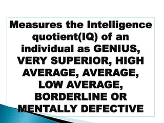 Measures the Intelligence 
quotient(IQ) of an 
individual as GENIUS, 
VERY SUPERIOR, HIGH 
AVERAGE, AVERAGE, 
LOW AVERAGE, 
BORDERLINE OR 
MENTALLY DEFECTIVE 
 
