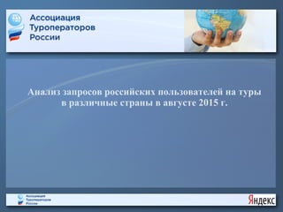 Анализ запросов российских пользователей на туры
в различные страны в августе 2015 г.
 
