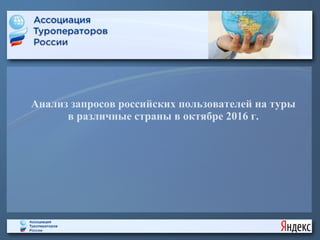 Анализ запросов российских пользователей на туры
в различные страны в октябре 2016 г.
 