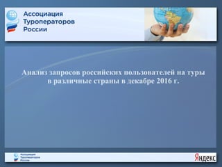 Анализ запросов российских пользователей на туры
в различные страны в декабре 2016 г.
 