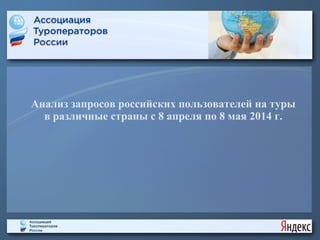 Анализ запросов российских пользователей на туры
в различные страны с 8 апреля по 8 мая 2014 г.
 