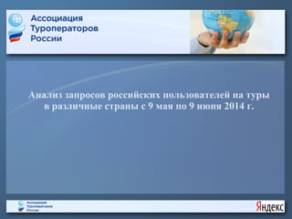 Анализ запросов российских пользователей на туры
в различные страны с 9 мая по 9 июня 2014 г.
 