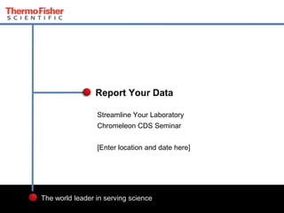 2
The world leader in serving science
Streamline Your Laboratory
Chromeleon CDS Seminar
[Enter location and date here]
Report Your Data
 