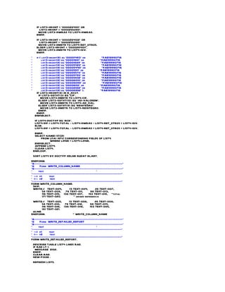 IF LIST3-HKONT = '0000264101' OR
        LIST3-HKONT = '0000255090'.
        MOVE LIST3-HWBAS TO LIST4-HWBAS.
      ENDIF.
      IF LIST3-HKONT = '0000264102' OR
        LIST3-HKONT = '0000255090'.
        MOVE LIST3-DMBTR TO LIST4-RET_OTROS.
      ELSEIF LIST3-HKONT = '0000264101'.
        MOVE LIST3-DMBTR TO LIST4-IGV.
      ENDIF.
*     if ( list3-hkont(8) eq '00001483' or        "FAE19990716
*          list3-hkont(8) eq '00001681' or      "FAE19990716
*          list3-hkont(8) eq '00001689' or       "FAE19990716
*          list3-hkont(8) eq '00005420' or        "FAE19990716
*          list3-hkont(8) eq '00005440' or        "FAE19990716
*          list3-hkont(8) eq '00005511' or      "FAE19990716
*          list3-hkont(8) eq '00005570' or        "FAE19990716
*          list3-hkont(8) eq '00005720' or        "FAE19990716
*          list3-hkont(8) eq '00005932' or        "FAE19990716
*          list3-hkont(8) eq '00006010' or       "FAE19990716
*          list3-hkont(8) eq '00006098' or        "FAE19990716
*          list3-hkont(8) eq '00006110' or      "FAE19990716
*          list3-hkont(8) eq '00006592' or        "FAE19990716
*          list3-hkont(8) eq '00006992' ).       "FAE19990716
      IF LIST3-HKONT(8) IN R_ACCT.
        IF LIST3-SGTXT(3) EQ 'CIF'.
          MOVE LIST3-DMBTR TO LIST4-CIF.
        ELSEIF LIST3-SGTXT(10) EQ 'AD-VALOREM'.
          MOVE LIST3-DMBTR TO LIST4-AD_VAL.
        ELSEIF LIST3-SGTXT(9) EQ 'REINTEGRO'.
          MOVE LIST3-DMBTR TO LIST4-REINTEGRO.
        ENDIF.
      ENDIF.
     ENDSELECT.
     IF LIST4-DOCTYP EQ 'RCB'.
     LIST4-DIF = LIST4-TOTAL - LIST4-HWBAS - LIST4-RET_OTROS + LIST4-IGV.
     ELSE.
     LIST4-DIF = LIST4-TOTAL - LIST4-HWBAS + LIST4-RET_OTROS + LIST4-IGV.
     ENDIF.
     SELECT NAME1 STCD1
         FROM LFA1 INTO CORRESPONDING FIELDS OF LIST4
              WHERE LIFNR = LIST4-LIFNR.
     ENDSELECT.
     APPEND LIST4.
     CLEAR LIST4.
    ENDLOOP.
    SORT LIST4 BY DOCTYP XBLNR BUDAT BLART.
ENDFORM.
*&---------------------------------------------------------------------*
*&     Form WRITE_COLUMN_NAME
*&---------------------------------------------------------------------*
*     text                                         *
*----------------------------------------------------------------------*
* --> p1      text
* <-- p2       text
*----------------------------------------------------------------------*
FORM WRITE_COLUMN_NAME.
  SKIP.
  WRITE:/ TEXT-004,           13 TEXT-004,        26 TEXT-007,
         58 TEXT-009, 76 TEXT-011,            98 TEXT-013,
         116 TEXT-015, 136 TEXT-017,         153 TEXT-019, "total
         171 TEXT-020.           " origen referencia
 WRITE:/ TEXT-005,       13 TEXT-006,    26 TEXT-008,
        58 TEXT-010, 76 TEXT-012,     98 TEXT-014,
        116 TEXT-016, 136 TEXT-018,   153 TEXT-005,
        181 TEXT-021.
 ULINE.
ENDFORM.                    " WRITE_COLUMN_NAME
*&---------------------------------------------------------------------*
*&     Form WRITE_DETAILED_REPORT
*&---------------------------------------------------------------------*
*     text                                         *
*----------------------------------------------------------------------*
* --> p1      text
* <-- p2       text
*----------------------------------------------------------------------*
FORM WRITE_DETAILED_REPORT.
    DESCRIBE TABLE LIST4 LINES RAD.
    IF RAD LT 1.
      MESSAGE E102.
    ENDIF.
    CLEAR RAD.
    NEW-PAGE .
    REFRESH LIST5.
 