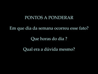 PONTOS A PONDERAR
Em que dia da semana ocorreu esse fato?
Que horas do dia ?
Qual era a dúvida mesmo?
 