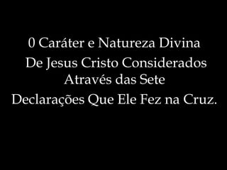 0 Caráter e Natureza Divina
De Jesus Cristo Considerados
Através das Sete
Declarações Que Ele Fez na Cruz.
 