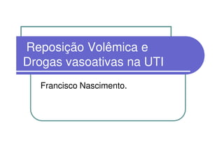 Reposição Volêmica e
Drogas vasoativas na UTI
  Francisco Nascimento.
 