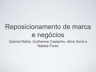 Reposicionamento de marca 
e negócios 
Gabriel Mafra, Guilherme Castanho, Aline Sordi e 
Natalia Ferez 
 