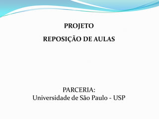 PROJETO

   REPOSIÇÃO DE AULAS




          PARCERIA:
Universidade de São Paulo - USP
 